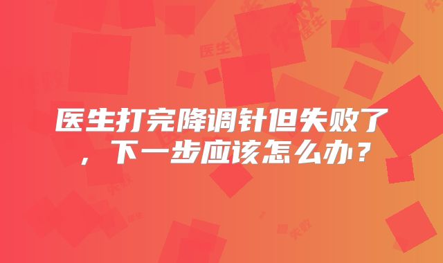 医生打完降调针但失败了,下一步应该怎么办?