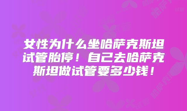 女性为什么坐哈萨克斯坦试管胎停！自己去哈萨克斯坦做试管要多少钱！