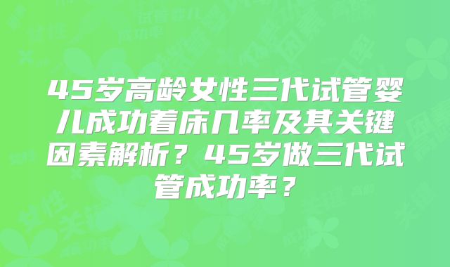 45岁高龄女性三代试管婴儿成功着床几率及其关键因素解析？45岁做三代试管成功率？