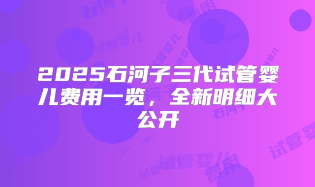 2025石河子三代试管婴儿费用一览，全新明细大公开