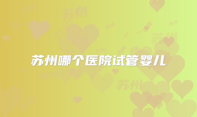 苏州哪个医院试管婴儿