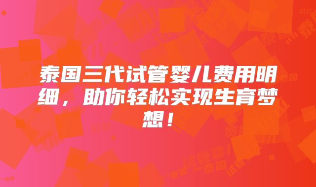 泰国三代试管婴儿费用明细，助你轻松实现生育梦想！