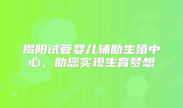 揭阳试管婴儿辅助生殖中心，助您实现生育梦想