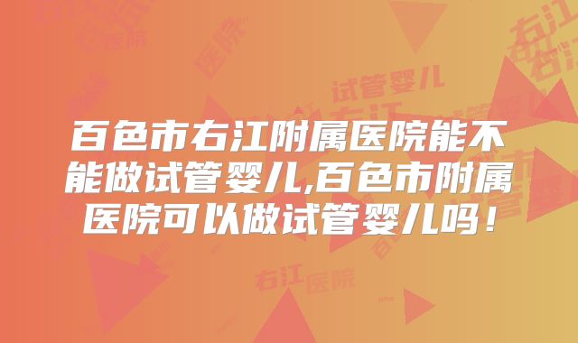 百色市右江附属医院能不能做试管婴儿,百色市附属医院可以做试管婴儿吗！
