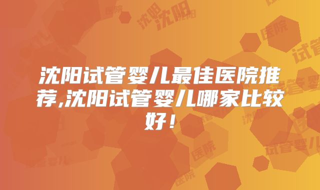 沈阳试管婴儿最佳医院推荐,沈阳试管婴儿哪家比较好！