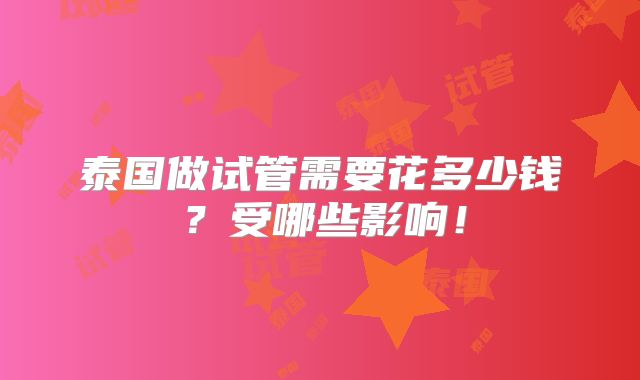 泰国做试管需要花多少钱?受哪些影响!