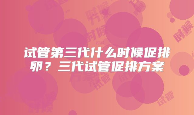 试管第三代什么时候促排卵?三代试管促排方案