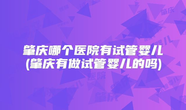 肇庆哪个医院有试管婴儿(肇庆有做试管婴儿的吗)