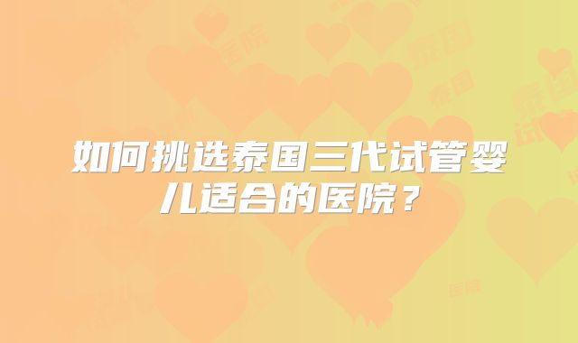 如何挑选泰国三代试管婴儿适合的医院？