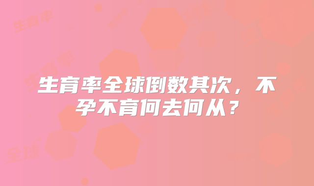生育率全球倒数其次，不孕不育何去何从？