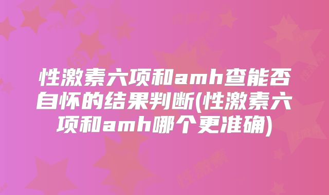 性激素六项和amh查能否自怀的结果判断(性激素六项和amh哪个更准确)