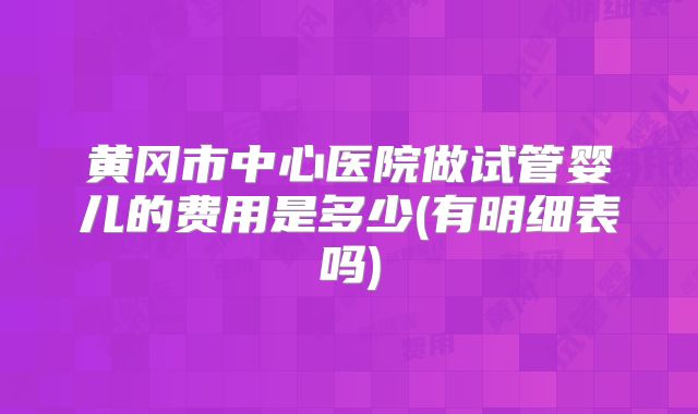 黄冈市中心医院做试管婴儿的费用是多少(有明细表吗)