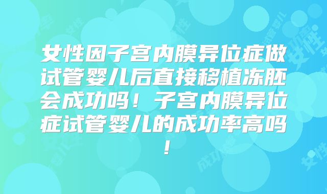 女性因子宫内膜异位症做试管婴儿后直接移植冻胚会成功吗！子宫内膜异位症试管婴儿的成功率高吗！