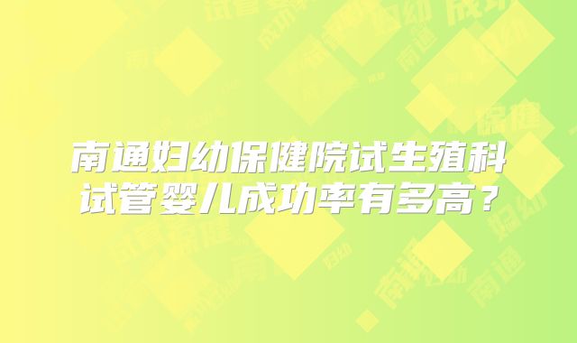 南通妇幼保健院试生殖科试管婴儿成功率有多高？