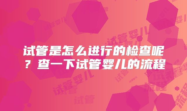 试管是怎么进行的检查呢?查一下试管婴儿的流程