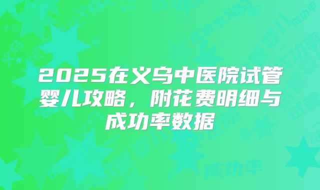 2025在义乌中医院试管婴儿攻略，附花费明细与成功率数据