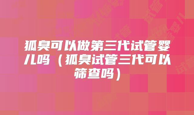 狐臭可以做第三代试管婴儿吗（狐臭试管三代可以筛查吗）