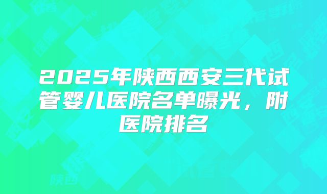 2025年陕西西安三代试管婴儿医院名单曝光，附医院排名