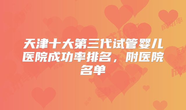 天津十大第三代试管婴儿医院成功率排名，附医院名单