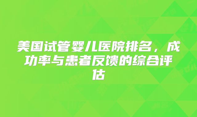 美国试管婴儿医院排名，成功率与患者反馈的综合评估