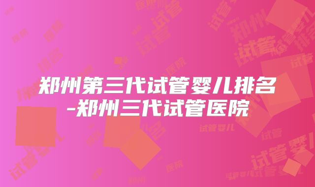 郑州第三代试管婴儿排名-郑州三代试管医院
