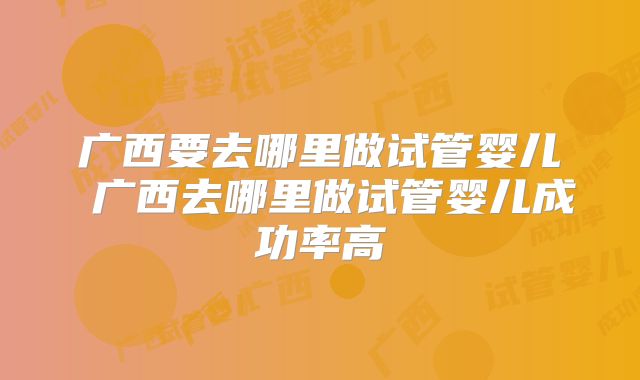 广西要去哪里做试管婴儿 广西去哪里做试管婴儿成功率高