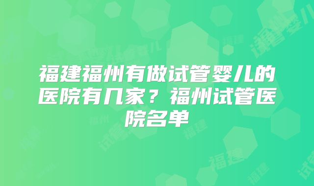 福建福州有做试管婴儿的医院有几家?福州试管医院名单