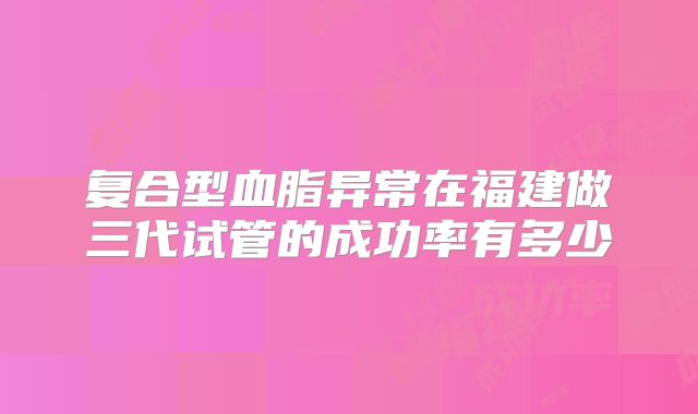 复合型血脂异常在福建做三代试管的成功率有多少