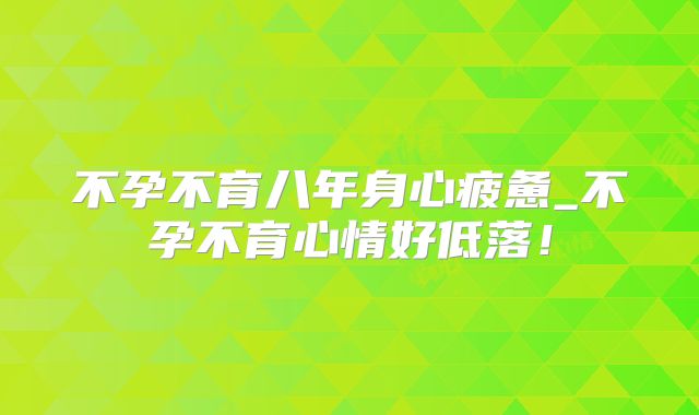 不孕不育八年身心疲惫_不孕不育心情好低落!