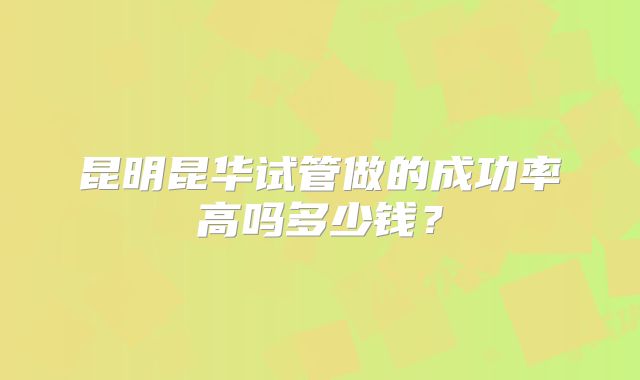 昆明昆华试管做的成功率高吗多少钱？