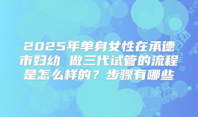 2025年单身女性在承德市妇幼 做三代试管的流程是怎么样的？步骤有哪些
