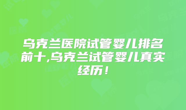 乌克兰医院试管婴儿排名前十,乌克兰试管婴儿真实经历！