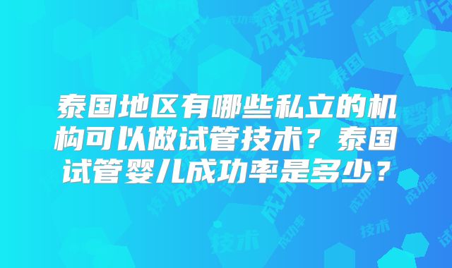 泰国地区有哪些私立的机构可以做试管技术?泰国试管婴儿成功率是多少?