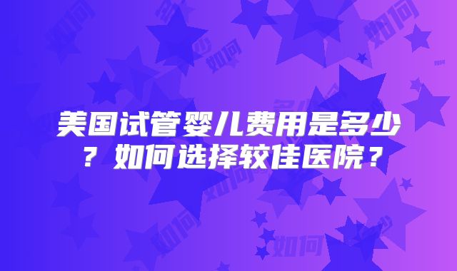 美国试管婴儿费用是多少？如何选择较佳医院？