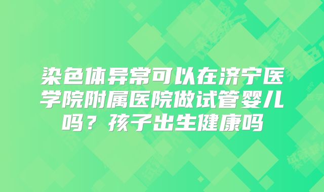 染色体异常可以在济宁医学院附属医院做试管婴儿吗?孩子出生健康吗