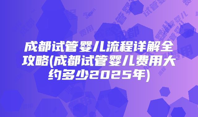 成都试管婴儿流程详解全攻略(成都试管婴儿费用大约多少2025年)