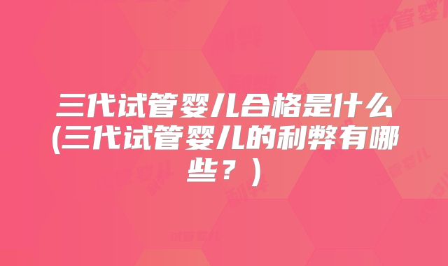 三代试管婴儿合格是什么(三代试管婴儿的利弊有哪些？)