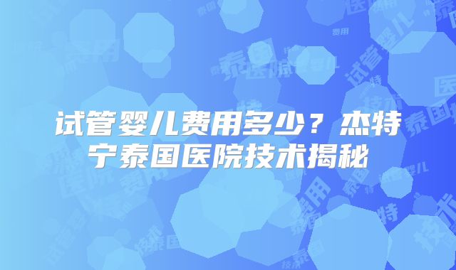 试管婴儿费用多少？杰特宁泰国医院技术揭秘
