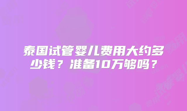 泰国试管婴儿费用大约多少钱？准备10万够吗？