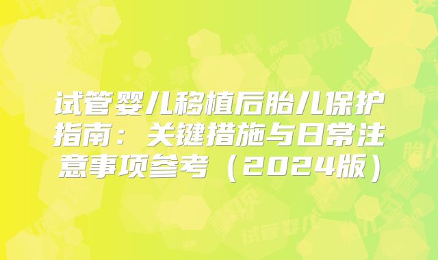 试管婴儿移植后胎儿保护指南:关键措施与日常注意事项参考(2024版)