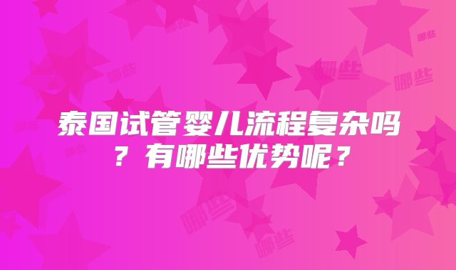 泰国试管婴儿流程复杂吗?有哪些优势呢?