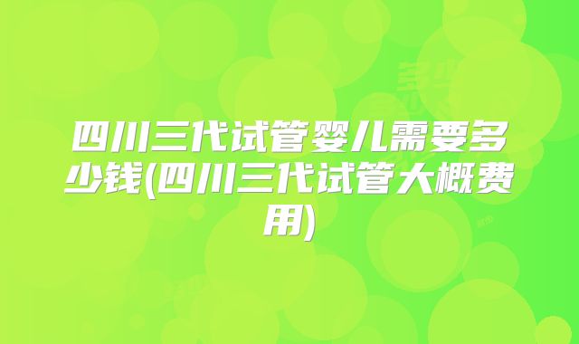 四川三代试管婴儿需要多少钱(四川三代试管大概费用)