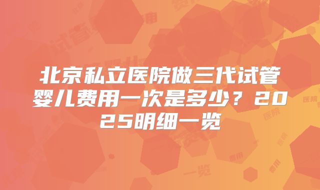 北京私立医院做三代试管婴儿费用一次是多少？2025明细一览