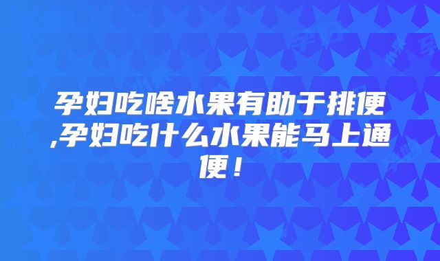 孕妇吃啥水果有助于排便,孕妇吃什么水果能马上通便！