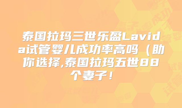 泰国拉玛三世乐盈Lavida试管婴儿成功率高吗（助你选择,泰国拉玛五世88个妻子！