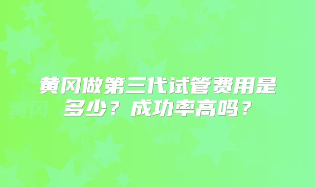 黄冈做第三代试管费用是多少？成功率高吗？