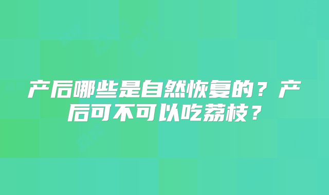 产后哪些是自然恢复的？产后可不可以吃荔枝？