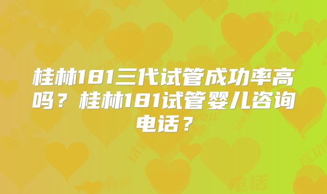 桂林181三代试管成功率高吗?桂林181试管婴儿咨询电话?