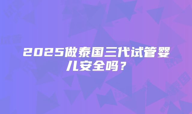 2025做泰国三代试管婴儿安全吗?