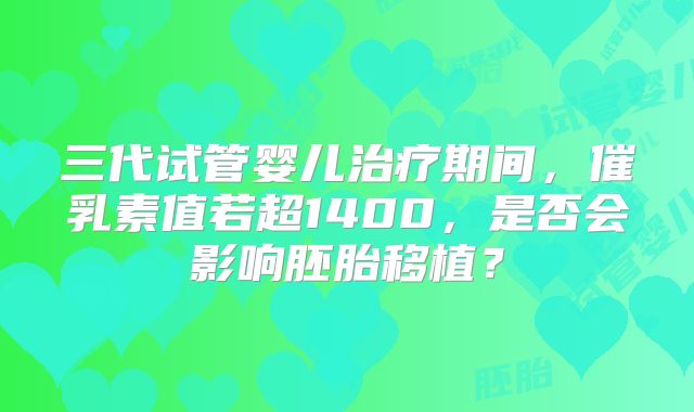 三代试管婴儿治疗期间，催乳素值若超1400，是否会影响胚胎移植？